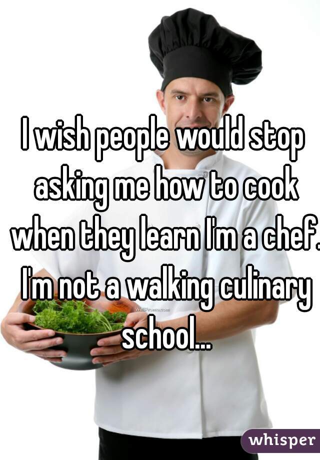 I wish people would stop asking me how to cook when they learn I'm a chef. I'm not a walking culinary school...