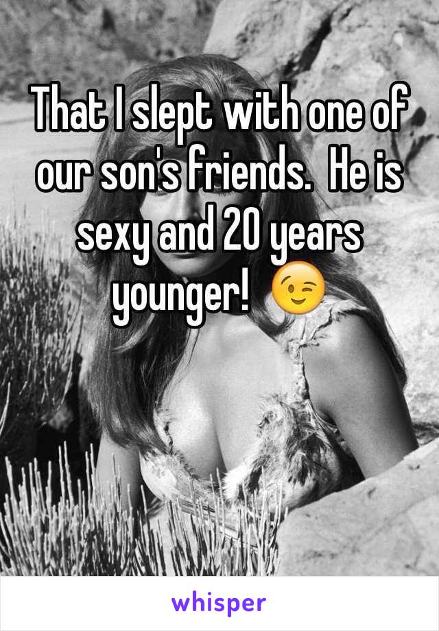 That I slept with one of our son's friends.  He is sexy and 20 years younger!  😉