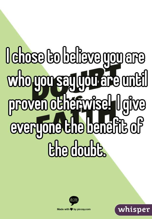 I chose to believe you are who you say you are until proven otherwise!  I give everyone the benefit of the doubt.