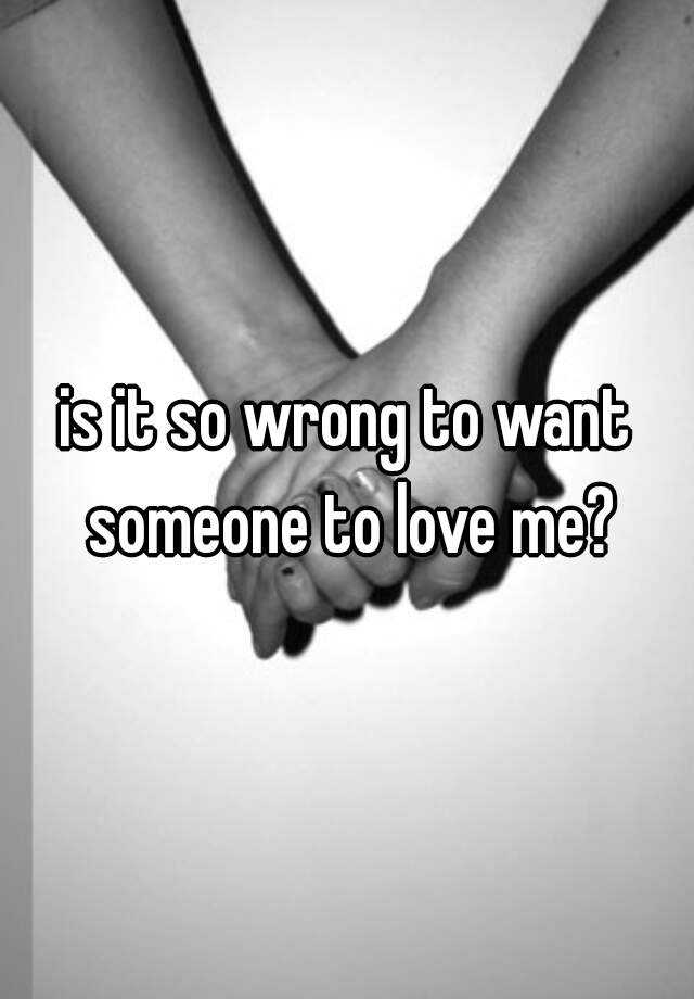 Is It So Wrong To Want Someone To Love Me