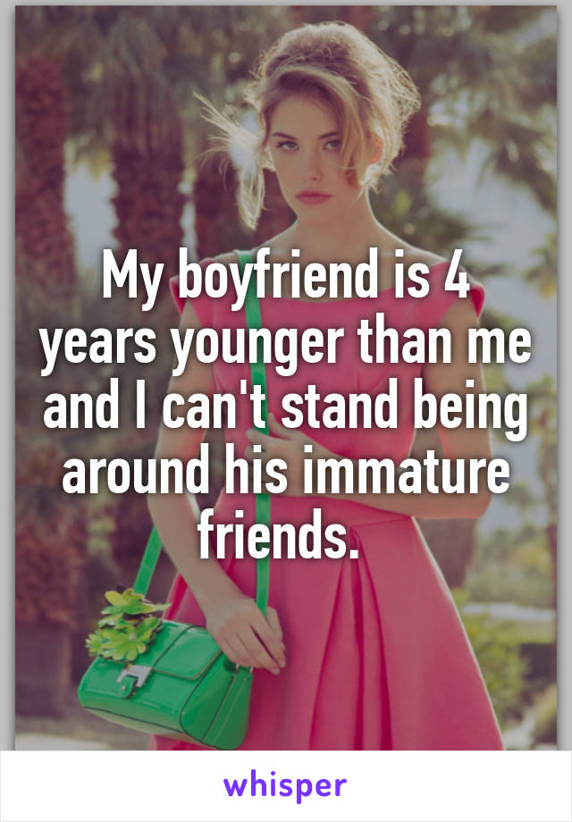 My boyfriend is 4 years younger than me and I can't stand being around his immature friends. 