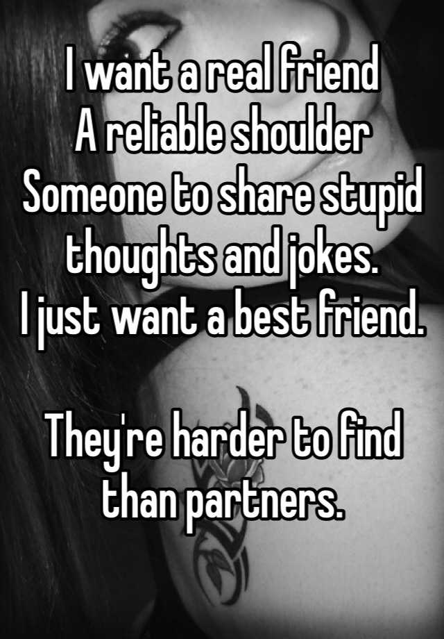 i-want-a-real-friend-a-reliable-shoulder-someone-to-share-stupid