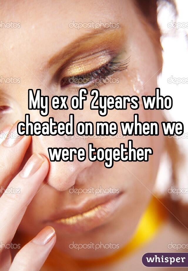 My ex of 2years who cheated on me when we were together 