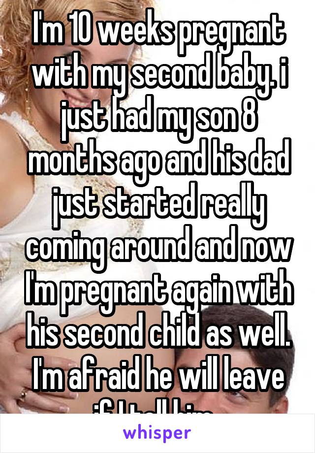 I'm 10 weeks pregnant with my second baby. i just had my son 8 months ago and his dad just started really coming around and now I'm pregnant again with his second child as well. I'm afraid he will leave if I tell him. 