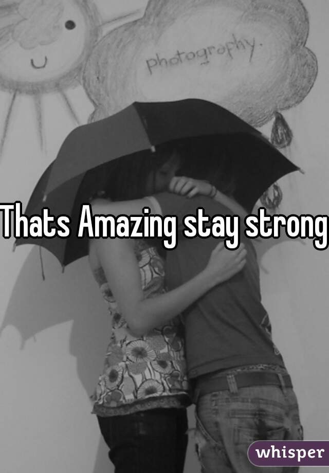 Thats Amazing stay strong