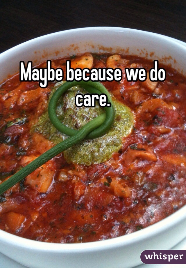 Maybe because we do care. 