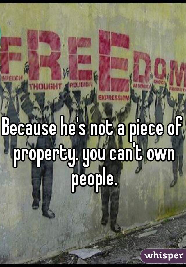 Because he's not a piece of property. you can't own people.