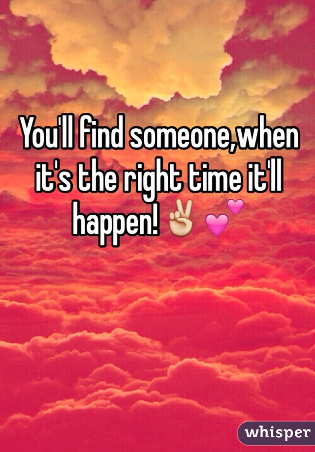 You'll find someone,when it's the right time it'll happen!✌️💕