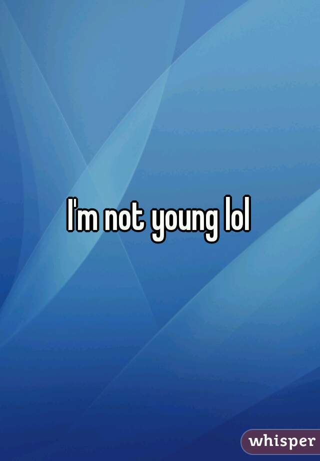 I'm not young lol