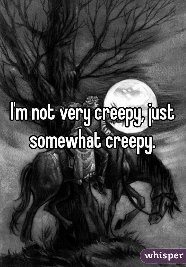 I'm not very creepy, just somewhat creepy. 