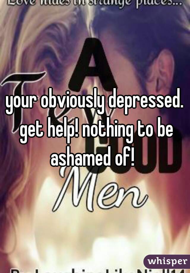 your obviously depressed. get help! nothing to be ashamed of!  