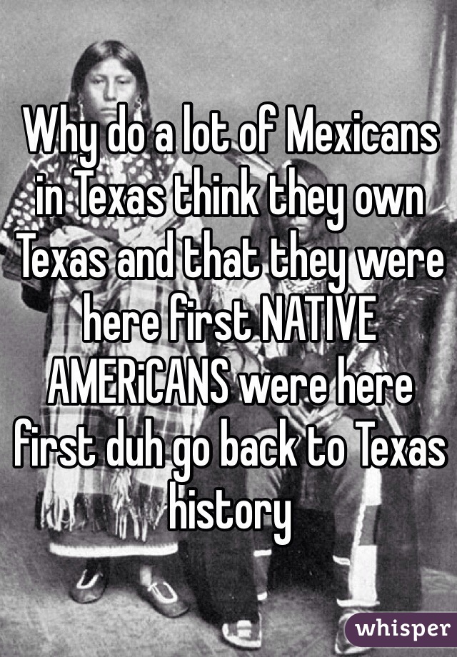 Why do a lot of Mexicans in Texas think they own Texas and that they were here first NATIVE AMERiCANS were here first duh go back to Texas history