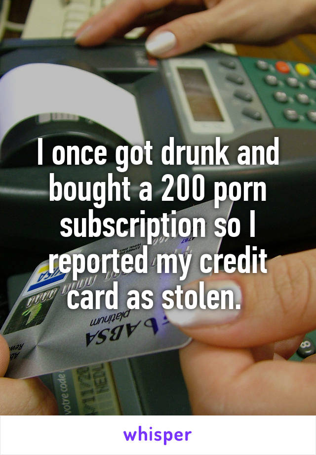 I once got drunk and bought a 200 porn subscription so I reported my credit card as stolen. 