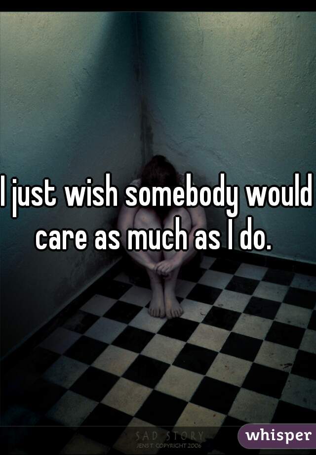 I just wish somebody would care as much as I do.  