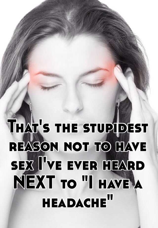 That S The Stupidest Reason Not To Have Sex I Ve Ever Heard Next To I Have A Headache