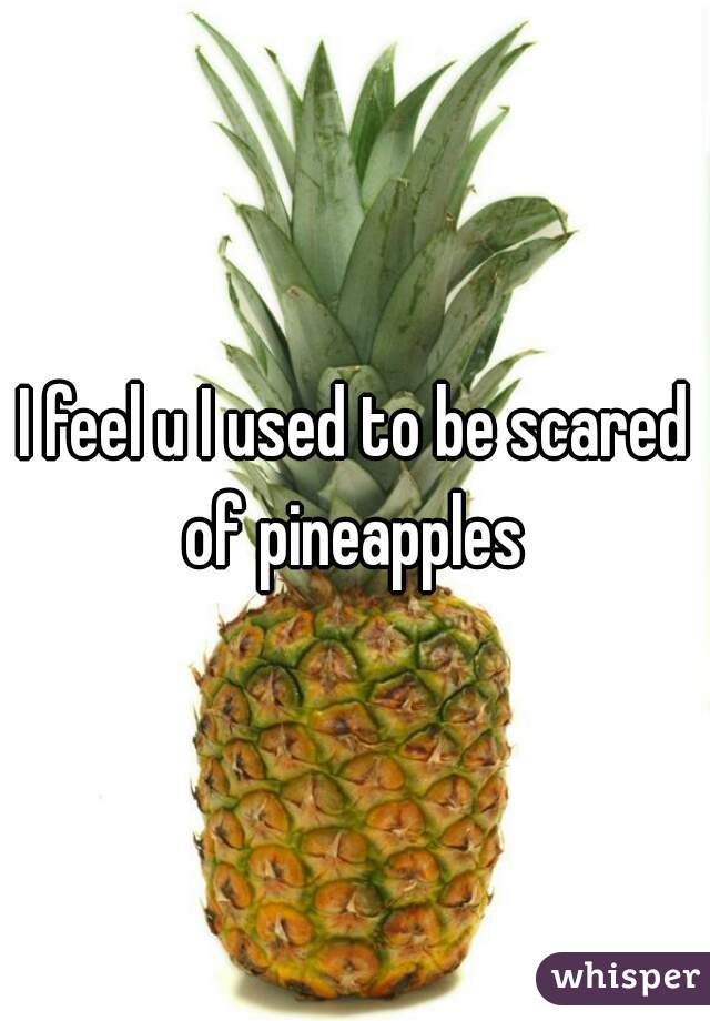 I feel u I used to be scared of pineapples 