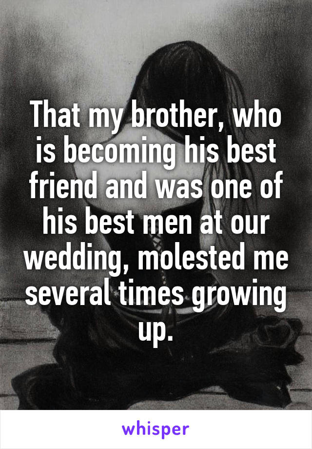 That my brother, who is becoming his best friend and was one of his best men at our wedding, molested me several times growing up.
