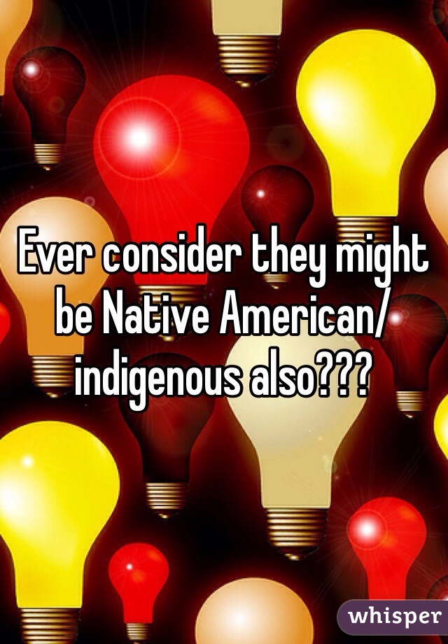 Ever consider they might be Native American/indigenous also???