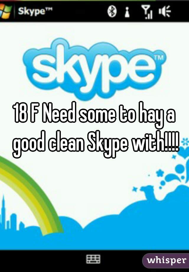 18 F Need some to hay a good clean Skype with!!!!☺