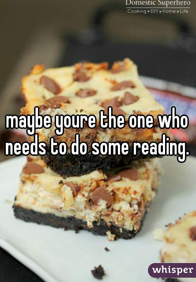 maybe youre the one who needs to do some reading. 
