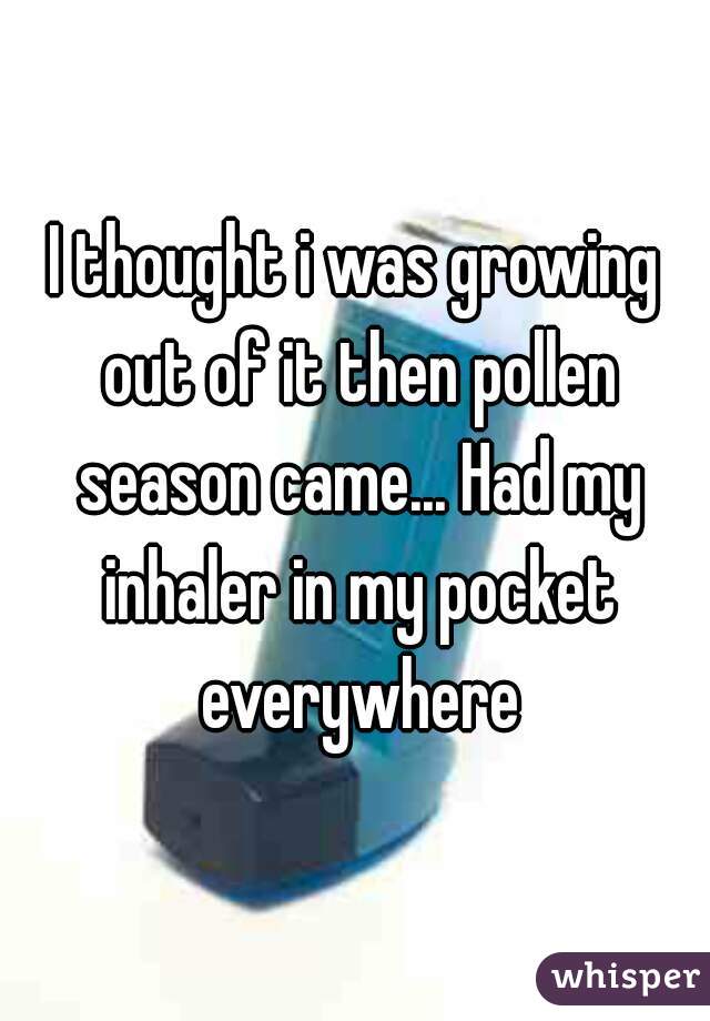 I thought i was growing out of it then pollen season came... Had my inhaler in my pocket everywhere
