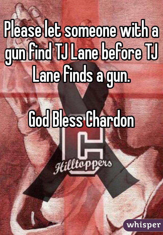 Please let someone with a gun find TJ Lane before TJ Lane finds a gun. 

God Bless Chardon