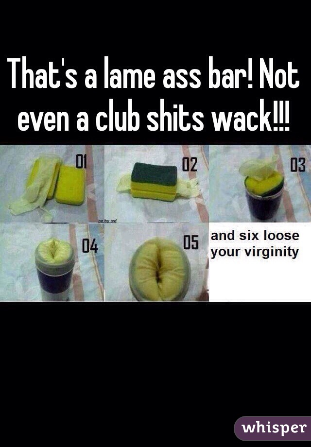 That's a lame ass bar! Not even a club shits wack!!!