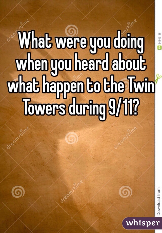 What were you doing when you heard about what happen to the Twin Towers during 9/11? 