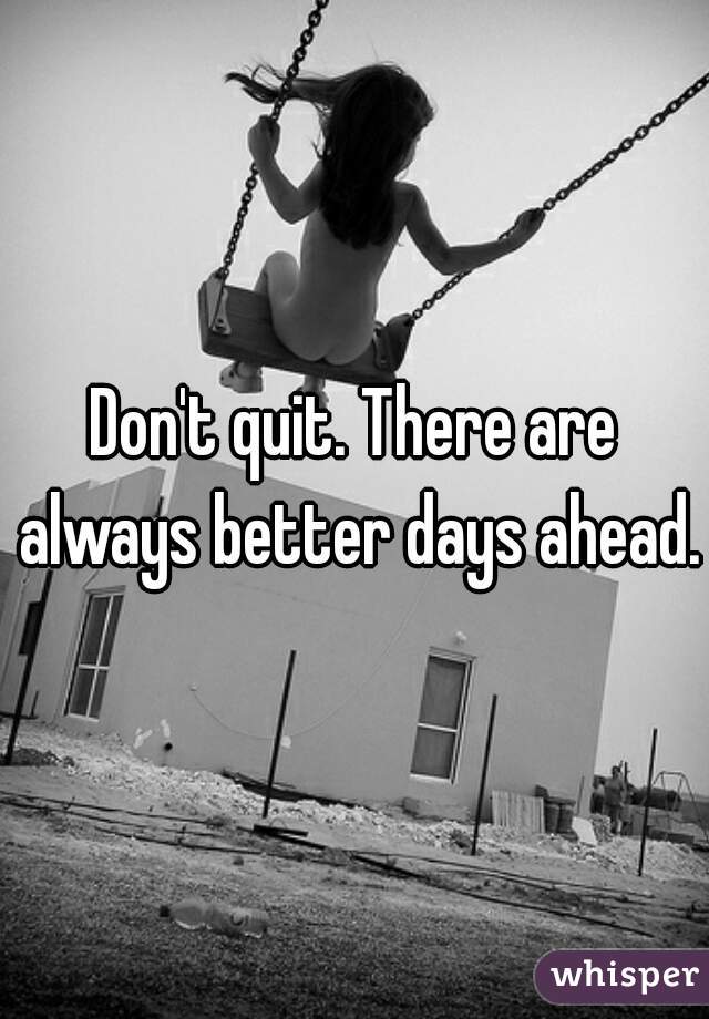 Don't quit. There are always better days ahead.