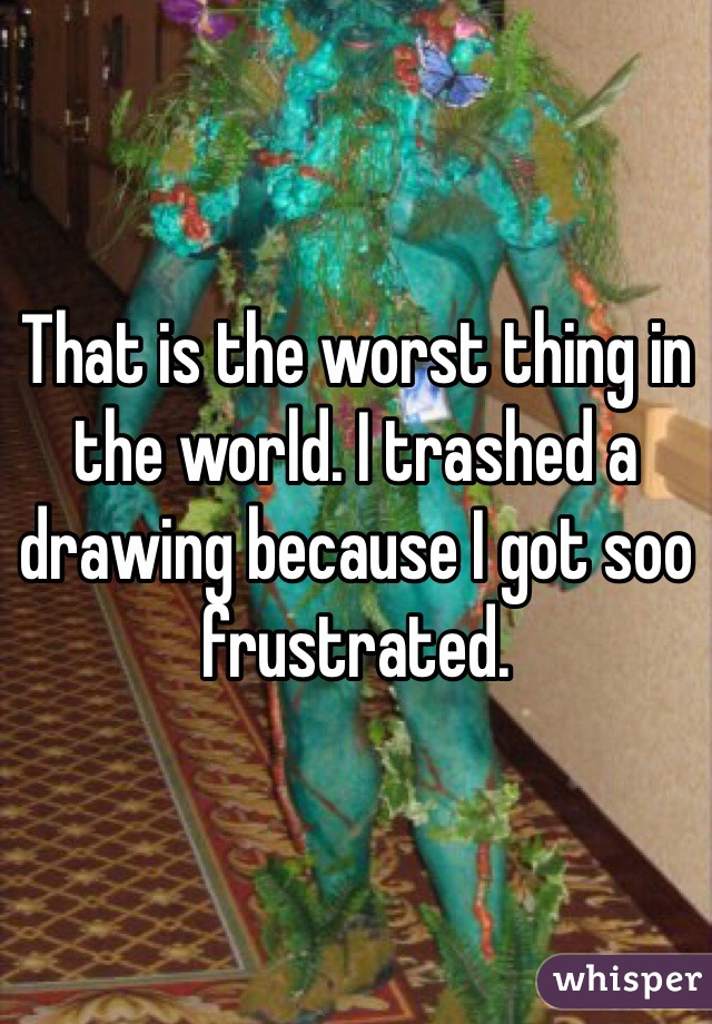 That is the worst thing in the world. I trashed a drawing because I got soo frustrated. 
