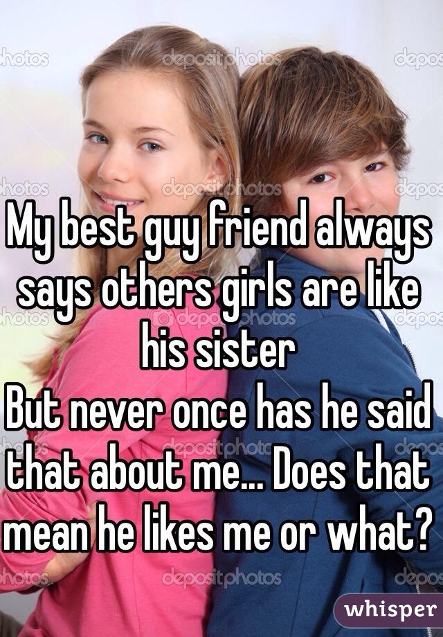 My best guy friend always says others girls are like his sister
But never once has he said that about me... Does that mean he likes me or what?