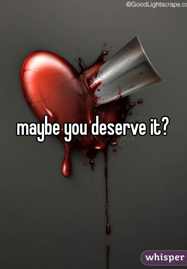 maybe you deserve it?