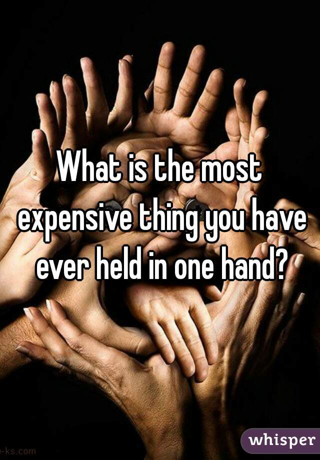 What is the most expensive thing you have ever held in one hand?