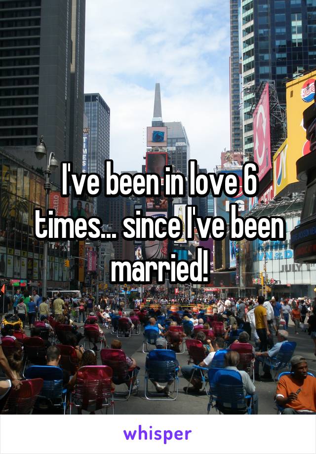 I've been in love 6 times... since I've been married!