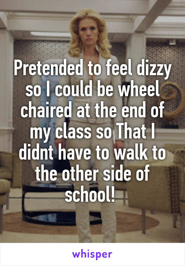Pretended to feel dizzy so I could be wheel chaired at the end of my class so That I didnt have to walk to the other side of school! 