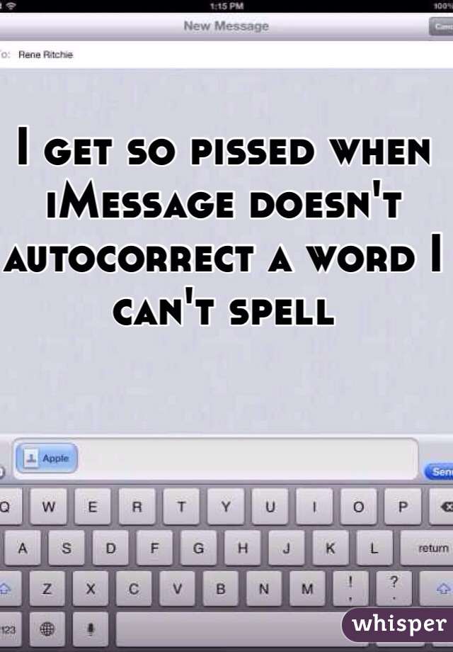 I get so pissed when iMessage doesn't autocorrect a word I can't spell 