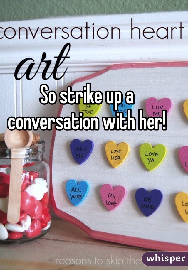 So strike up a conversation with her!