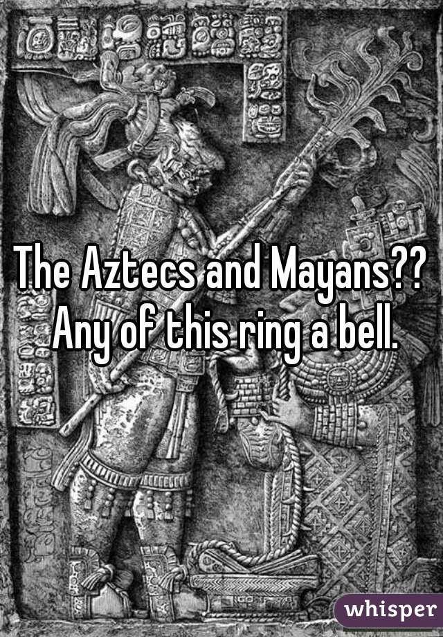 The Aztecs and Mayans?? Any of this ring a bell.