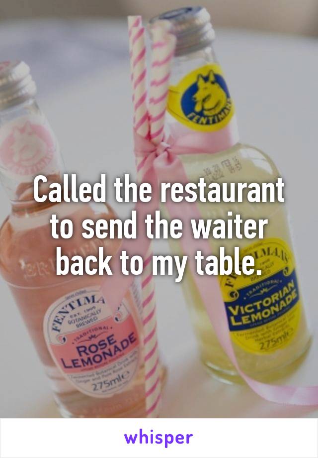 Called the restaurant to send the waiter back to my table.