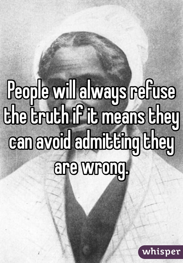 People will always refuse the truth if it means they can avoid admitting they are wrong.