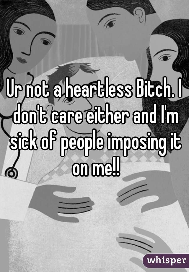 Ur not a heartless Bitch. I don't care either and I'm sick of people imposing it on me!!