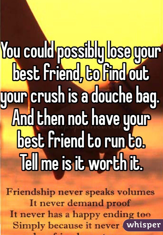 You could possibly lose your best friend, to find out your crush is a douche bag. And then not have your best friend to run to. 
Tell me is it worth it. 