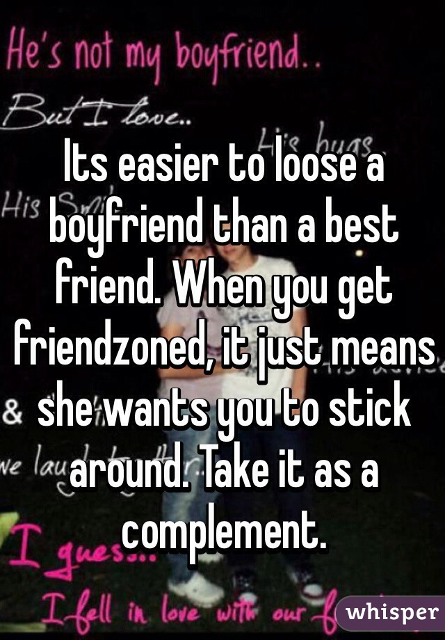 Its easier to loose a boyfriend than a best friend. When you get friendzoned, it just means she wants you to stick around. Take it as a complement.