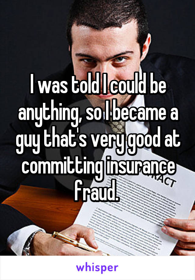 I was told I could be anything, so I became a guy that's very good at committing insurance fraud. 