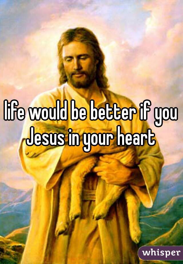 life would be better if you Jesus in your heart 