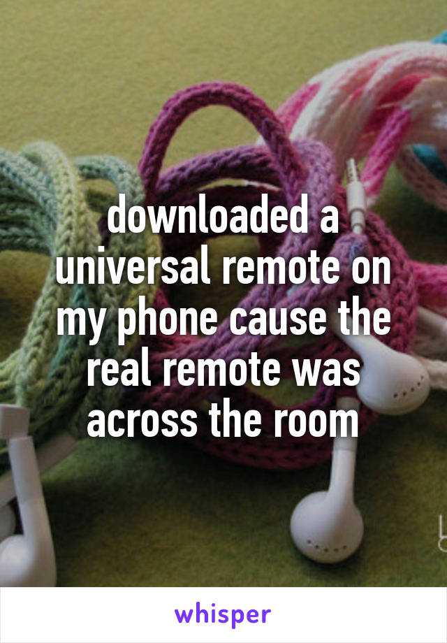 downloaded a universal remote on my phone cause the real remote was across the room