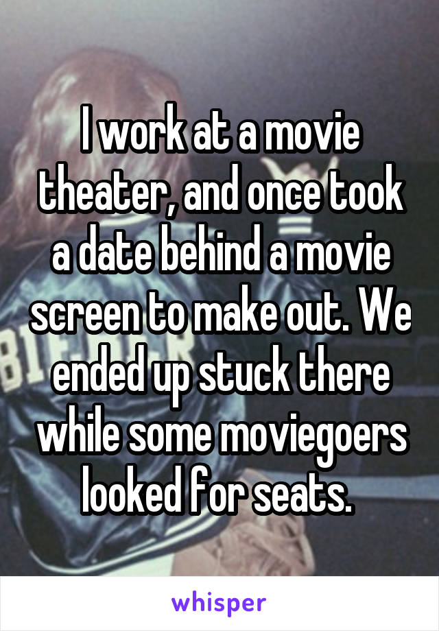 I work at a movie theater, and once took a date behind a movie screen to make out. We ended up stuck there while some moviegoers looked for seats. 