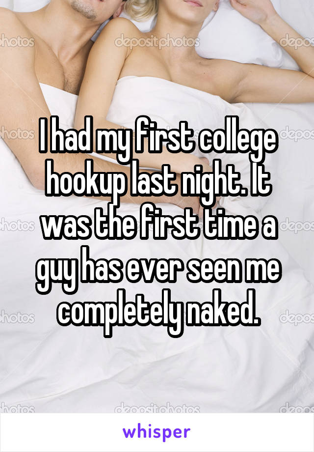 I had my first college hookup last night. It was the first time a guy has ever seen me completely naked.