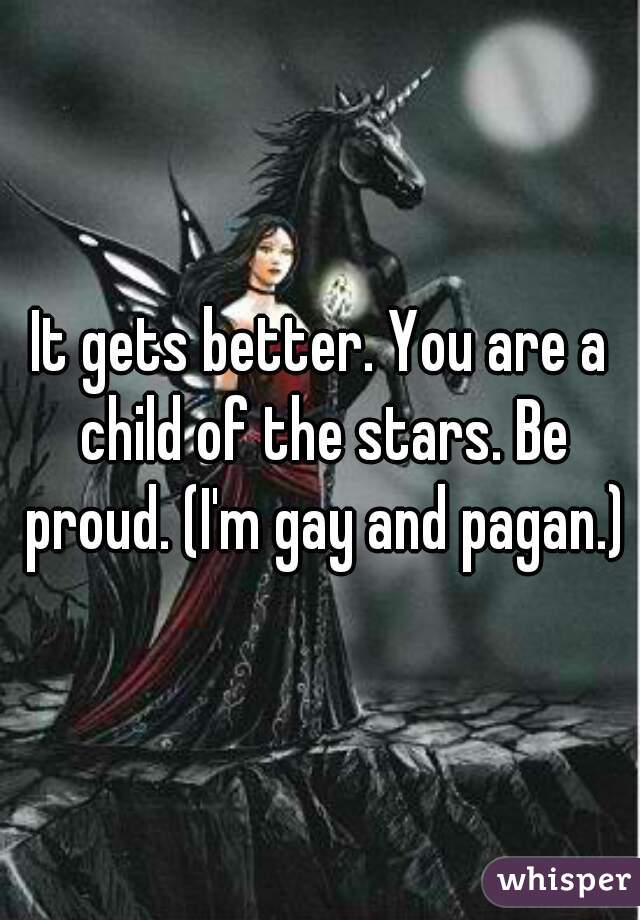 It gets better. You are a child of the stars. Be proud. (I'm gay and pagan.)