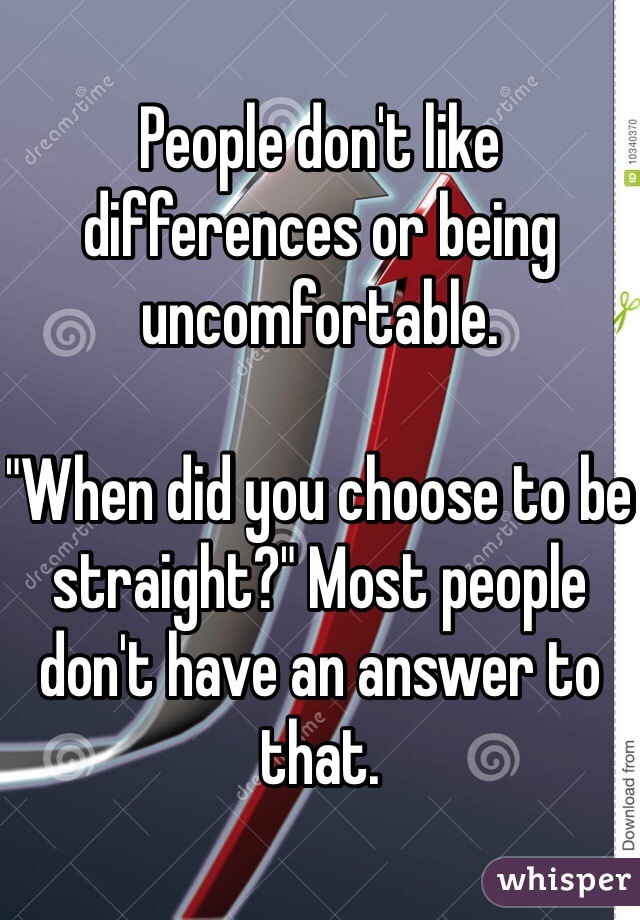 People don't like differences or being uncomfortable. 

"When did you choose to be straight?" Most people don't have an answer to that. 